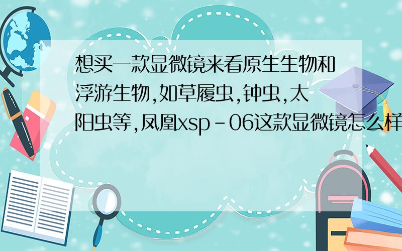 想买一款显微镜来看原生生物和浮游生物,如草履虫,钟虫,太阳虫等,凤凰xsp-06这款显微镜怎么样,清楚吗