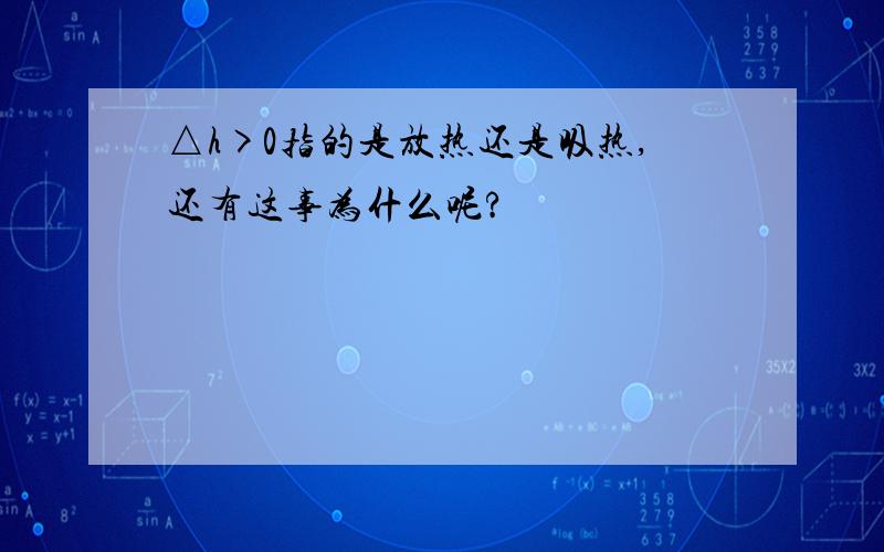 △h>0指的是放热还是吸热,还有这事为什么呢?