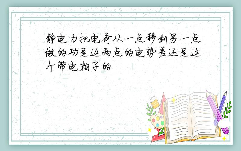 静电力把电荷从一点移到另一点做的功是这两点的电势差还是这个带电粒子的