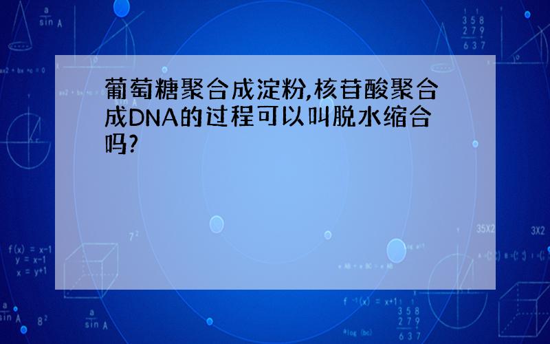 葡萄糖聚合成淀粉,核苷酸聚合成DNA的过程可以叫脱水缩合吗?