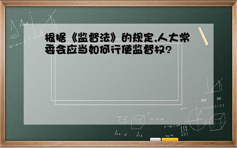 根据《监督法》的规定,人大常委会应当如何行使监督权?