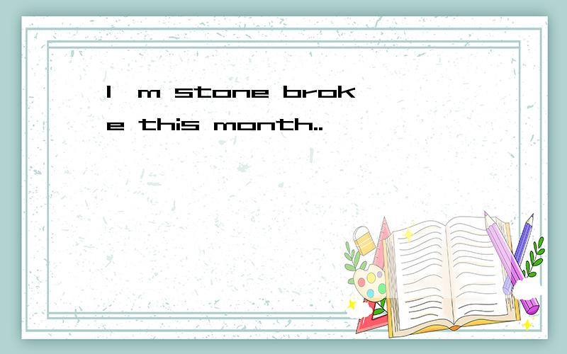 I'm stone broke this month..