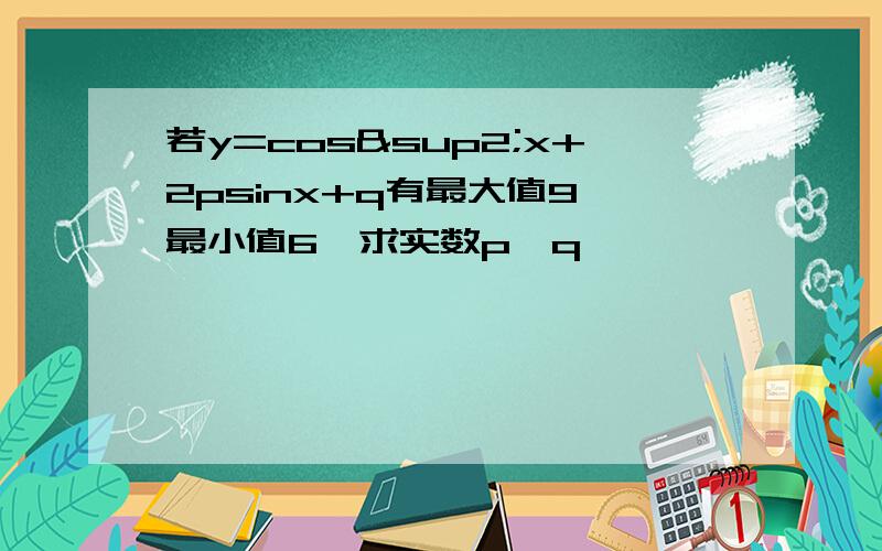 若y=cos²x+2psinx+q有最大值9,最小值6,求实数p,q