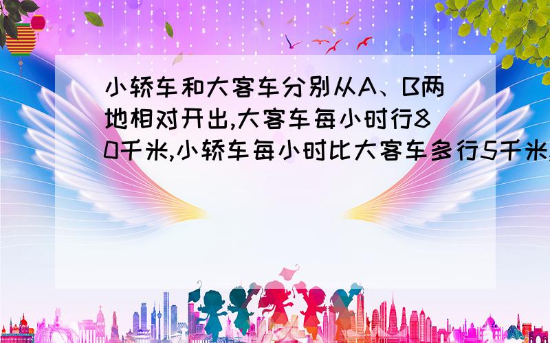 小轿车和大客车分别从A、B两地相对开出,大客车每小时行80千米,小轿车每小时比大客车多行5千米,当小轿