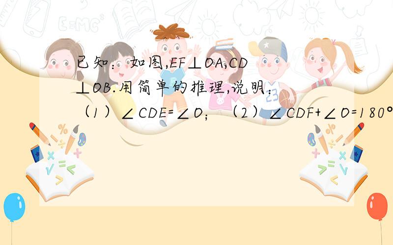 已知：如图,EF⊥OA,CD⊥OB.用简单的推理,说明：（1）∠CDE=∠O；（2）∠CDF+∠O=180°