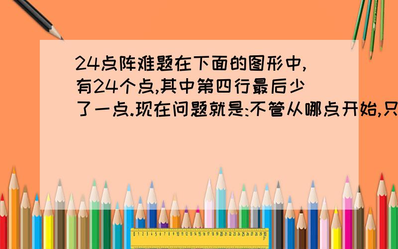 24点阵难题在下面的图形中,有24个点,其中第四行最后少了一点.现在问题就是:不管从哪点开始,只能一点一点挨着地走,一条