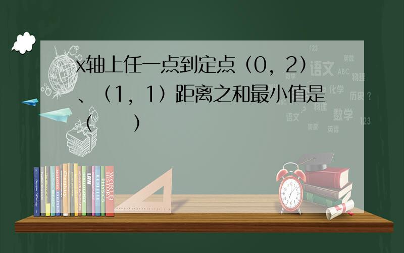 x轴上任一点到定点（0，2）、（1，1）距离之和最小值是（　　）