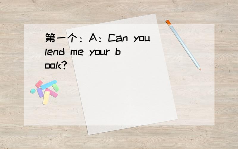 第一个：A：Can you lend me your book?