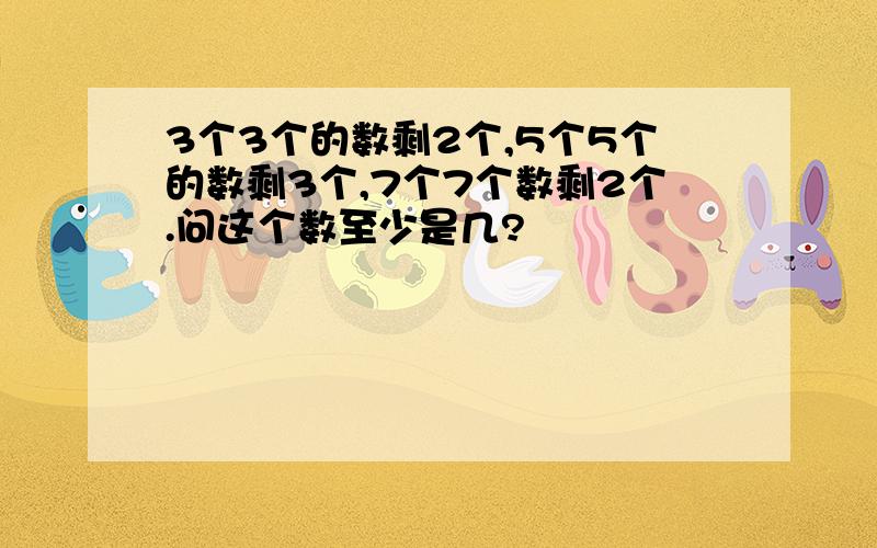 3个3个的数剩2个,5个5个的数剩3个,7个7个数剩2个.问这个数至少是几?