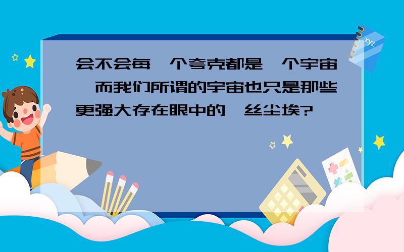 会不会每一个夸克都是一个宇宙,而我们所谓的宇宙也只是那些更强大存在眼中的一丝尘埃?