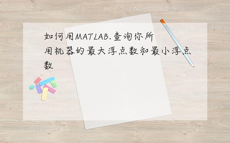 如何用MATLAB.查询你所用机器的最大浮点数和最小浮点数