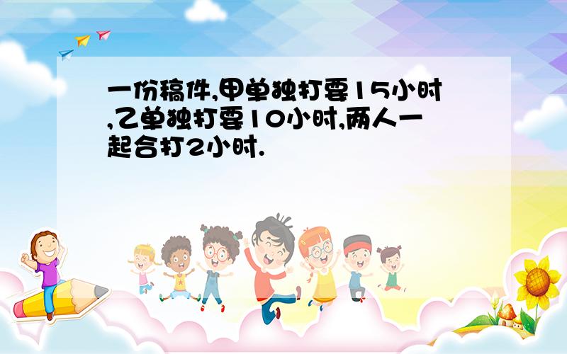 一份稿件,甲单独打要15小时,乙单独打要10小时,两人一起合打2小时.