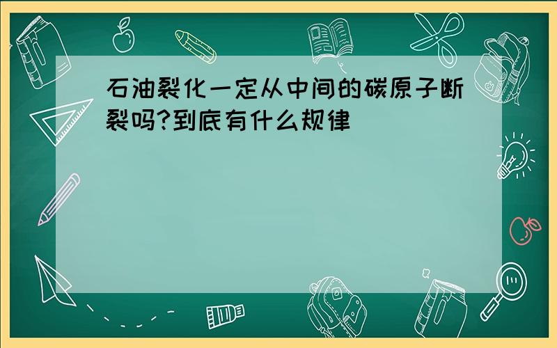 石油裂化一定从中间的碳原子断裂吗?到底有什么规律