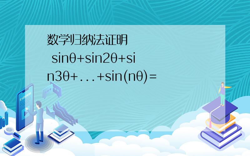 数学归纳法证明​ sinθ+sin2θ+sin3θ+...+sin(nθ)=