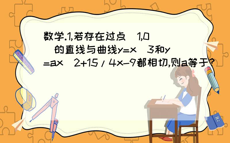 数学.1,若存在过点(1,0)的直线与曲线y=x^3和y=ax^2+15/4x-9都相切,则a等于?