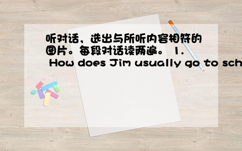 听对话，选出与所听内容相符的图片。每段对话读两遍。 1. How does Jim usually go to scho