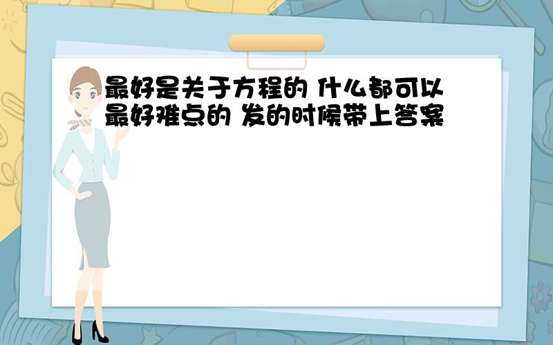 最好是关于方程的 什么都可以最好难点的 发的时候带上答案