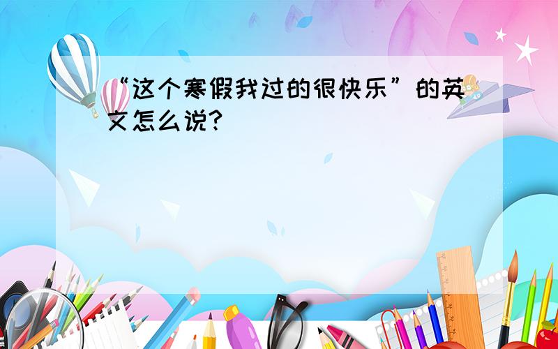 “这个寒假我过的很快乐”的英文怎么说?