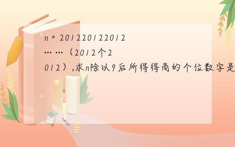 n＝201220122012··· ···（2012个2012）,求n除以9后所得得商的个位数字是几?