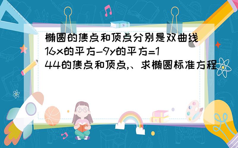 椭圆的焦点和顶点分别是双曲线16x的平方-9y的平方=144的焦点和顶点,、求椭圆标准方程