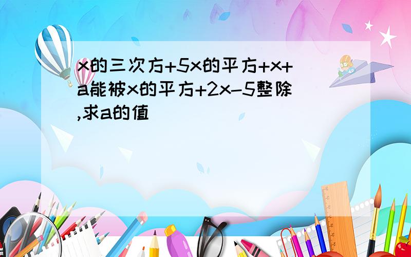 x的三次方+5x的平方+x+a能被x的平方+2x-5整除,求a的值