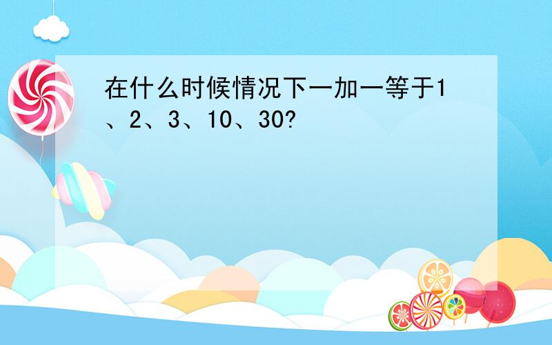 在什么时候情况下一加一等于1、2、3、10、30?