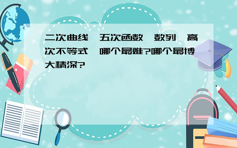 二次曲线,五次函数,数列,高次不等式,哪个最难?哪个最博大精深?