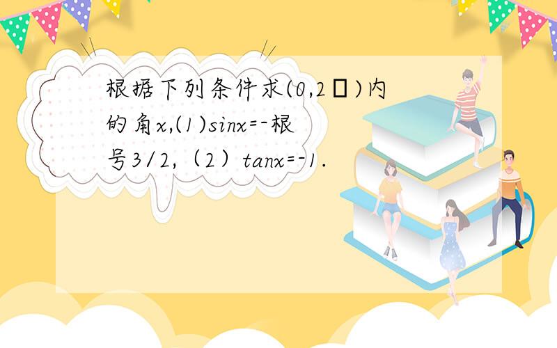 根据下列条件求(0,2π)内的角x,(1)sinx=-根号3/2,（2）tanx=-1.