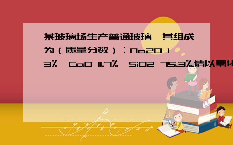 某玻璃场生产普通玻璃,其组成为（质量分数）：Na2O 13%,CaO 11.7%,SiO2 75.3%.请以氧化物组成的