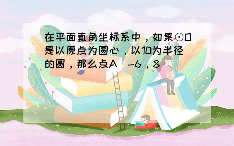 在平面直角坐标系中，如果⊙O是以原点为圆心，以10为半径的圆，那么点A（-6，8）（　　）