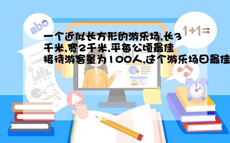 一个近似长方形的游乐场,长3千米,宽2千米,平每公顷最佳接待游客量为100人,这个游乐场曰最佳接待游客多少人?10月1日