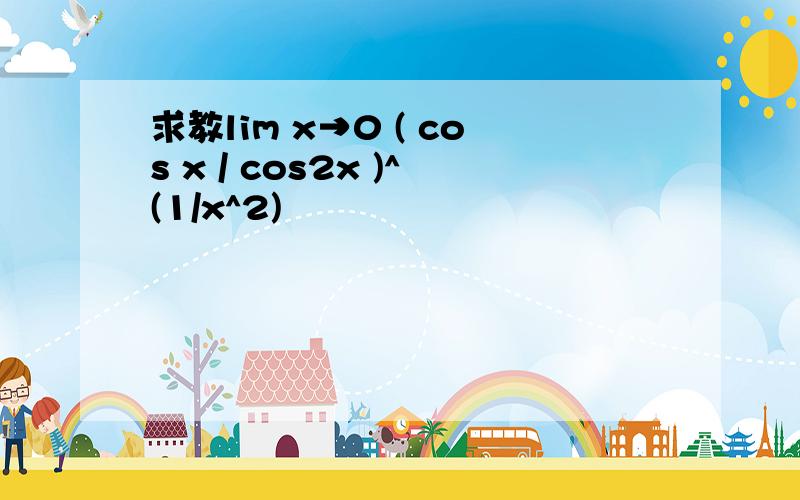 求教lim x→0 ( cos x / cos2x )^(1/x^2)