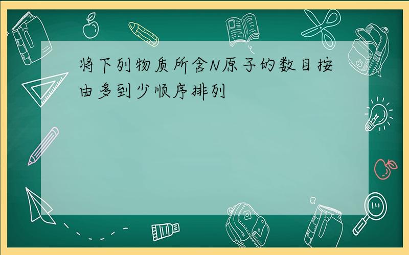 将下列物质所含N原子的数目按由多到少顺序排列