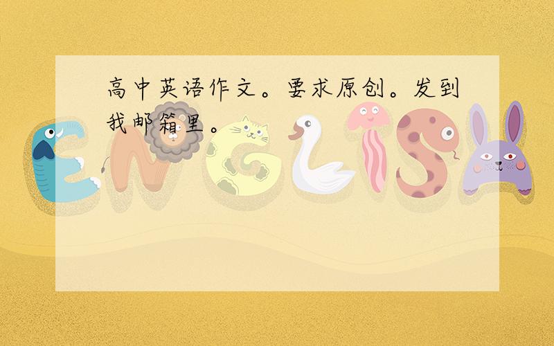 高中英语作文。要求原创。发到我邮箱里。