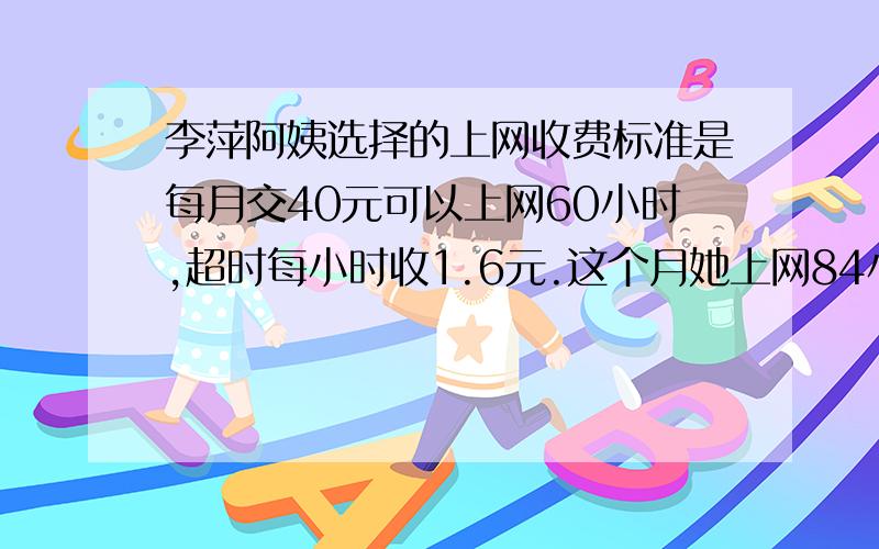 李萍阿姨选择的上网收费标准是每月交40元可以上网60小时,超时每小时收1.6元.这个月她上网84小时,需要交多少上网费?