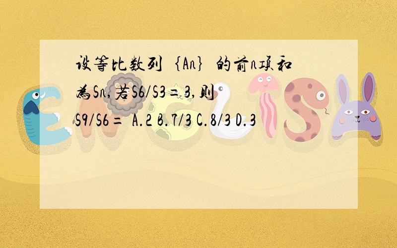 设等比数列｛An｝的前n项和为Sn,若S6/S3=3,则S9/S6= A.2 B.7/3 C.8/3 D.3