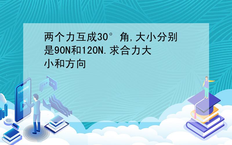 两个力互成30°角,大小分别是90N和120N.求合力大小和方向