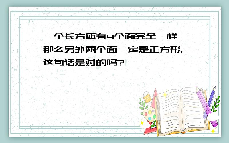 一个长方体有4个面完全一样,那么另外两个面一定是正方形.这句话是对的吗?