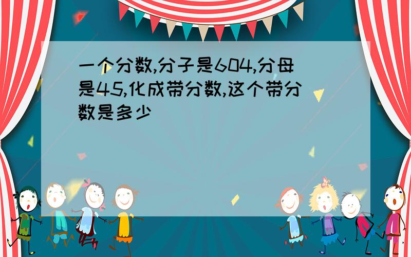 一个分数,分子是604,分母是45,化成带分数,这个带分数是多少