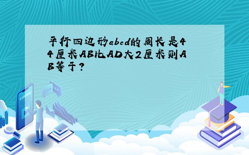 平行四边形abcd的周长是44厘米AB比AD大2厘米则AB等于?