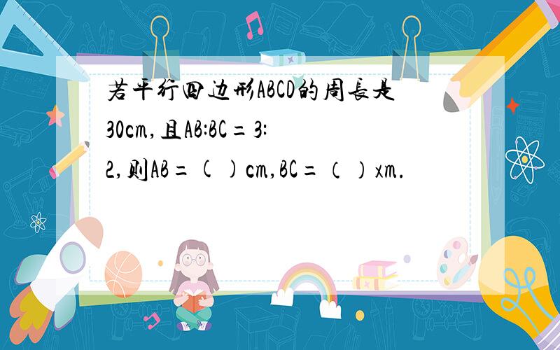 若平行四边形ABCD的周长是30cm,且AB:BC=3:2,则AB=()cm,BC=（）xm.