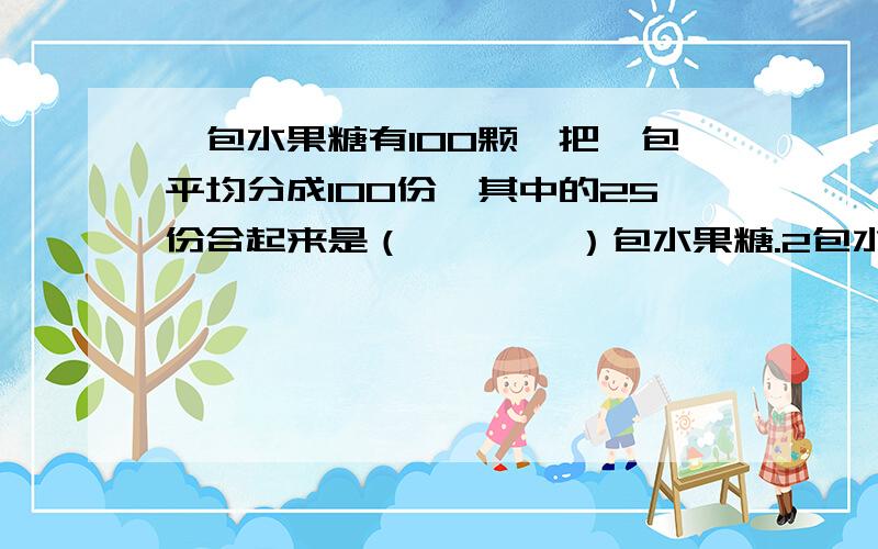 一包水果糖有100颗,把一包平均分成100份,其中的25份合起来是（　　　　）包水果糖.2包水果糖和0.4