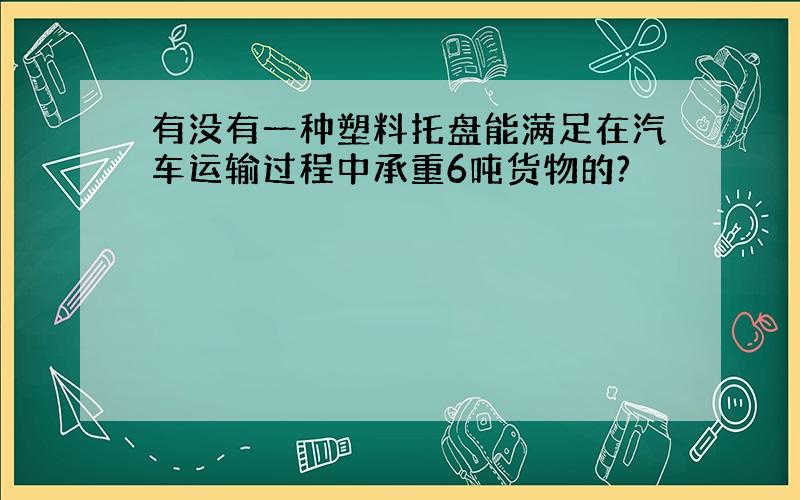 有没有一种塑料托盘能满足在汽车运输过程中承重6吨货物的?