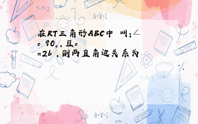 在RT三角形ABC中 叫;∠c 90°,且c²=2b²,则两直角边关系为