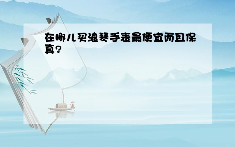 在哪儿买浪琴手表最便宜而且保真?