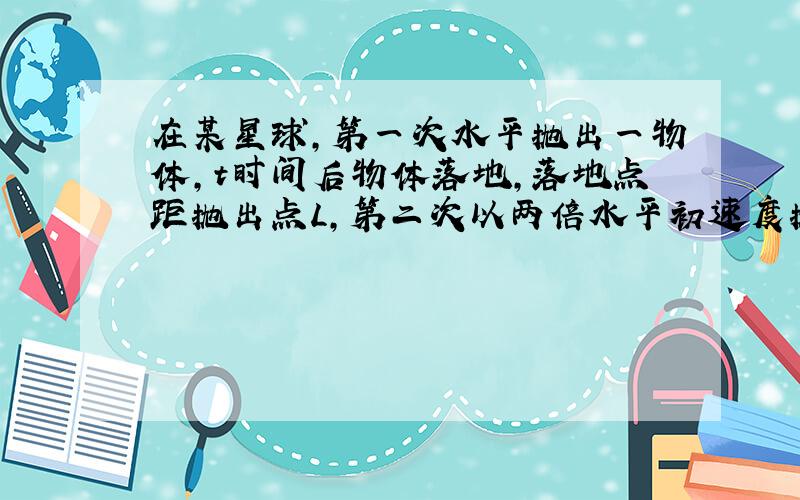 在某星球,第一次水平抛出一物体,t时间后物体落地,落地点距抛出点L,第二次以两倍水平初速度抛出该物体,落地点距抛出点√（