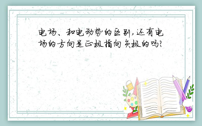 电场、和电动势的区别,还有电场的方向是正极指向负极的吗?