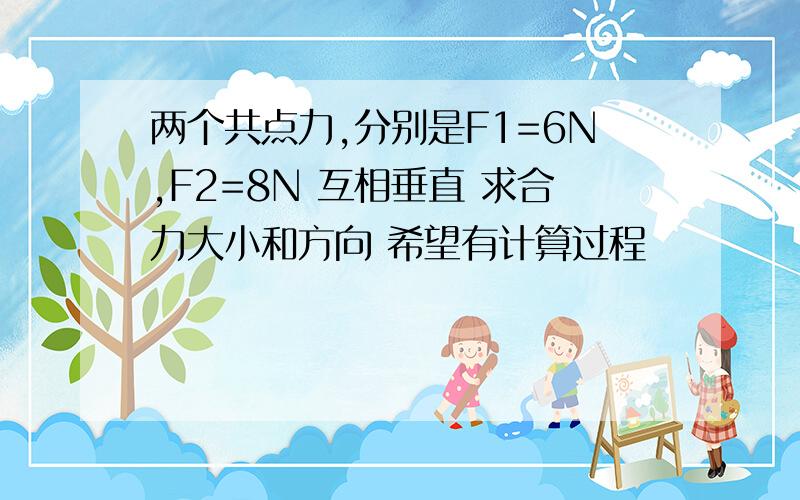 两个共点力,分别是F1=6N,F2=8N 互相垂直 求合力大小和方向 希望有计算过程