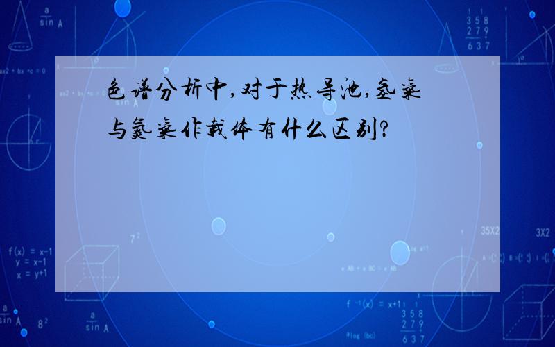 色谱分析中,对于热导池,氢气与氮气作载体有什么区别?