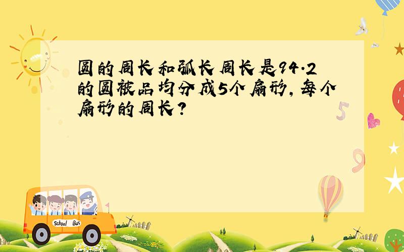 圆的周长和弧长周长是94.2的圆被品均分成5个扇形,每个扇形的周长?